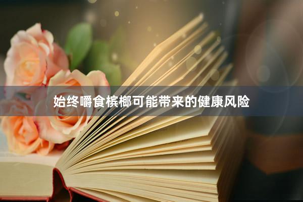 始终嚼食槟榔可能带来的健康风险