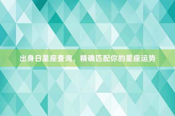 出身日星座查询，精确匹配你的星座运势
