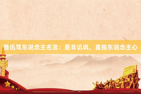 鲁迅骂东说念主名言：是非讥讽，直指东说念主心